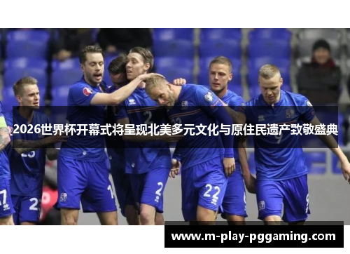 2026世界杯开幕式将呈现北美多元文化与原住民遗产致敬盛典