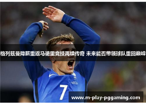 格列兹曼降薪重返马德里竞技再续传奇 未来能否带领球队重回巅峰