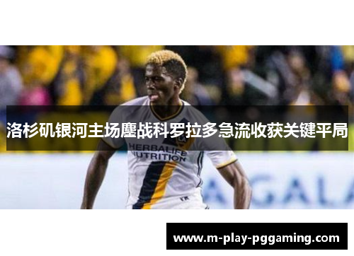 洛杉矶银河主场鏖战科罗拉多急流收获关键平局