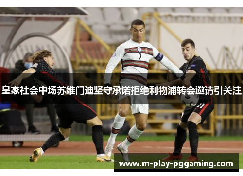 皇家社会中场苏维门迪坚守承诺拒绝利物浦转会邀请引关注