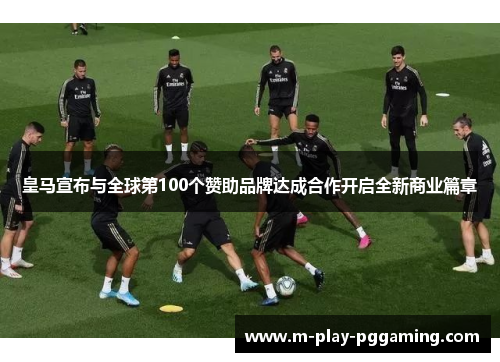 皇马宣布与全球第100个赞助品牌达成合作开启全新商业篇章
