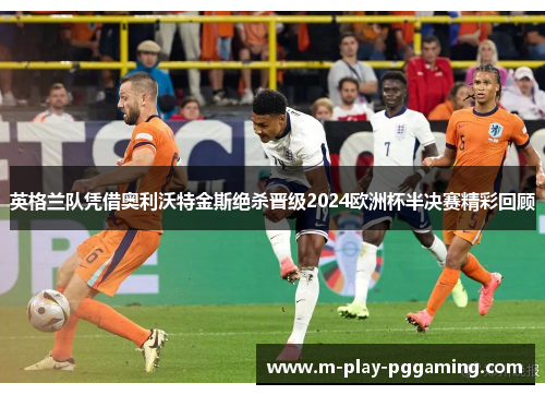 英格兰队凭借奥利沃特金斯绝杀晋级2024欧洲杯半决赛精彩回顾 英格兰队凭借奥利沃特金斯绝杀晋级2024欧洲杯半决赛精彩回顾