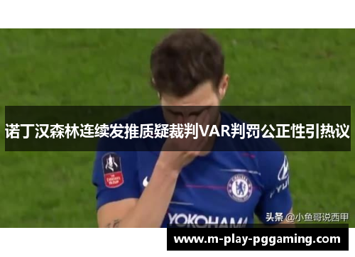 诺丁汉森林连续发推质疑裁判VAR判罚公正性引热议 诺丁汉森林连续发推质疑裁判VAR判罚公正性引热议