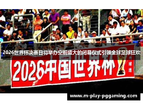 2026世界杯决赛日将举办空前盛大的闭幕仪式引领全球足球狂欢 2026世界杯决赛日将举办空前盛大的闭幕仪式引领全球足球狂欢