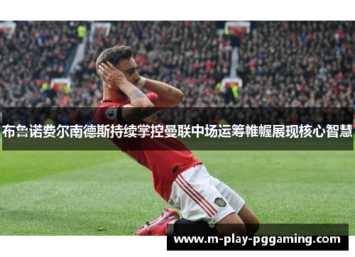 布鲁诺费尔南德斯持续掌控曼联中场运筹帷幄展现核心智慧