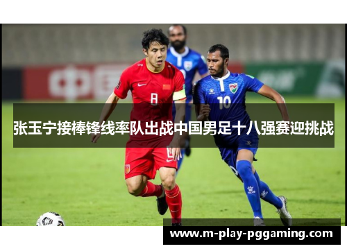 张玉宁接棒锋线率队出战中国男足十八强赛迎挑战