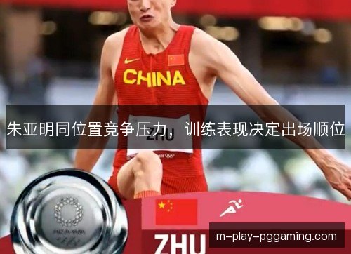 朱亚明同位置竞争压力,训练表现决定出场顺位 朱亚明同位置竞争压力,训练表现决定出场顺位