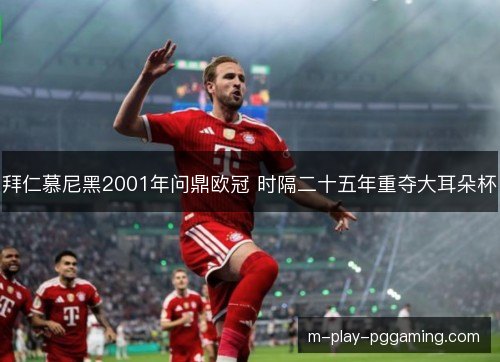 拜仁慕尼黑2001年问鼎欧冠 时隔二十五年重夺大耳朵杯